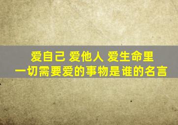 爱自己 爱他人 爱生命里一切需要爱的事物是谁的名言